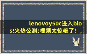 lenovoy50c进入bios!火热公测:视频太惊艳了！,lenovo bios怎么进入
